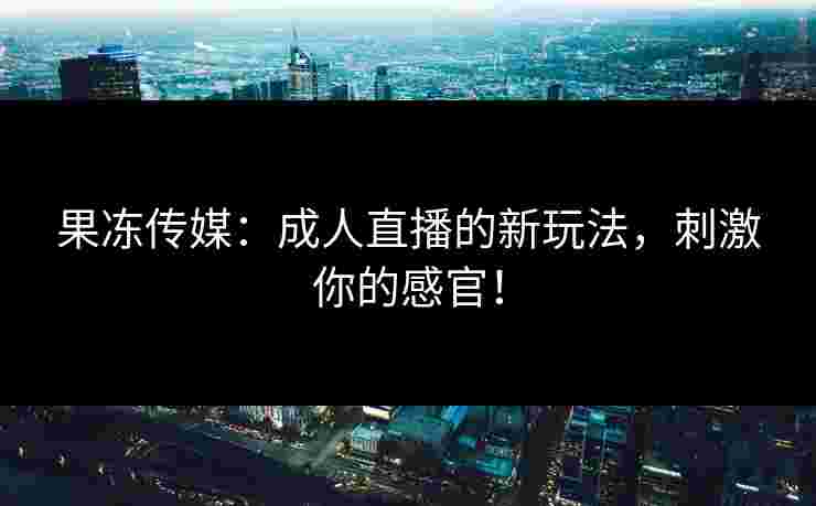 果冻传媒：成人直播的新玩法，刺激你的感官！