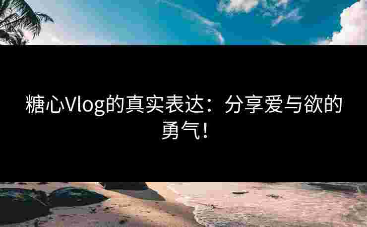 糖心Vlog的真实表达：分享爱与欲的勇气！