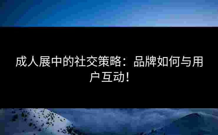 成人展中的社交策略：品牌如何与用户互动！