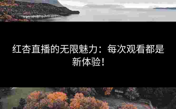 红杏直播的无限魅力：每次观看都是新体验！