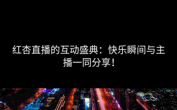 红杏直播的互动盛典：快乐瞬间与主播一同分享！