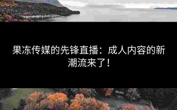 果冻传媒的先锋直播:成人内容的新潮流来了! 果冻传媒的先锋直播:成人内容的新潮流来了!