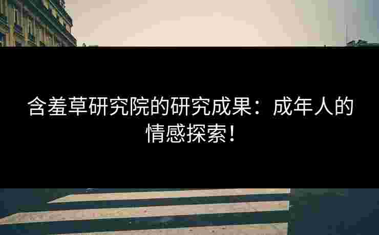 含羞草研究院的研究成果:成年人的情感探索! 含羞草研究院的研究成果:成年人的情感探索!
