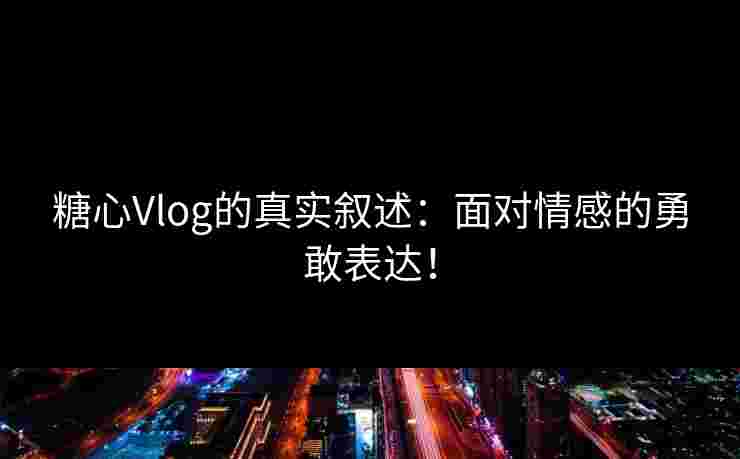 糖心Vlog的真实叙述:面对情感的勇敢表达! 糖心Vlog的真实叙述:面对情感的勇敢表达!