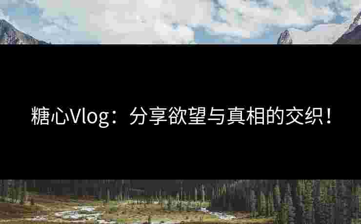 糖心Vlog：分享欲望与真相的交织！