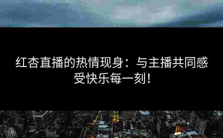 红杏直播的热情现身：与主播共同感受快乐每一刻！