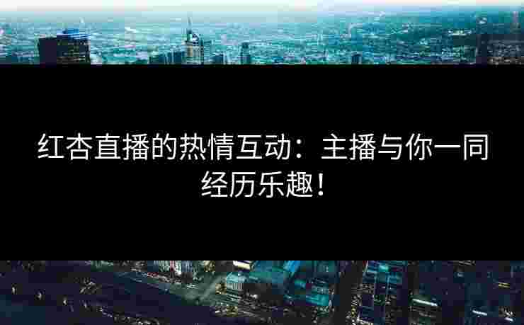 红杏直播的热情互动:主播与你一同经历乐趣! 红杏直播的热情互动:主播与你一同经历乐趣!