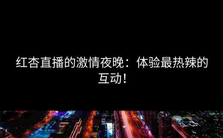 红杏直播的激情夜晚：体验最热辣的互动！