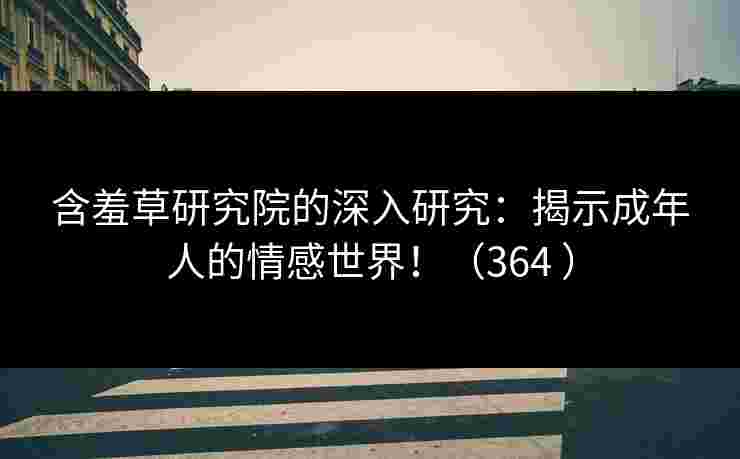 含羞草研究院的深入研究:揭示成年人的情感世界!(364 ) 含羞草研究院的深入研究:揭示成年人的情感世界!(364 )