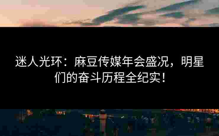 迷人光环:麻豆传媒年会盛况,明星们的奋斗历程全纪实! 迷人光环:麻豆传媒年会盛况,明星们的奋斗历程全纪实!