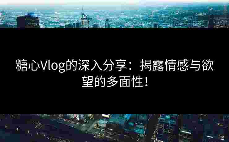 糖心Vlog的深入分享：揭露情感与欲望的多面性！
