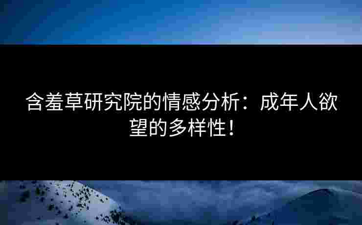 含羞草研究院的情感分析：成年人欲望的多样性！