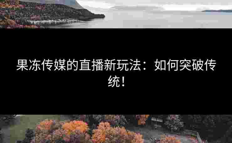 果冻传媒的直播新玩法：如何突破传统！