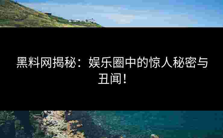 黑料网揭秘：娱乐圈中的惊人秘密与丑闻！