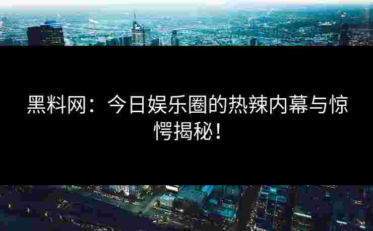黑料网：今日娱乐圈的热辣内幕与惊愕揭秘！