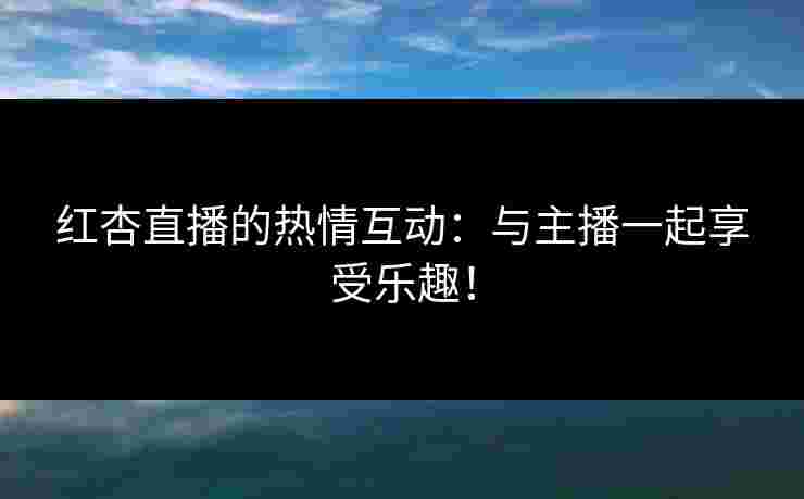 红杏直播的热情互动：与主播一起享受乐趣！