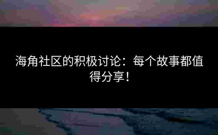 海角社区的积极讨论：每个故事都值得分享！