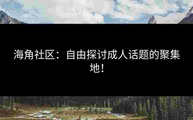 海角社区：自由探讨成人话题的聚集地！