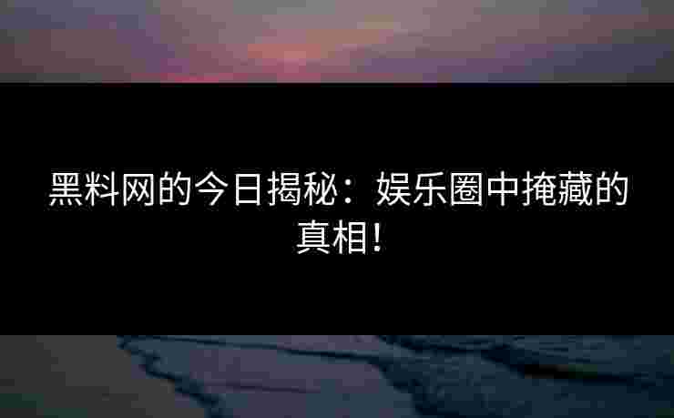 黑料网的今日揭秘：娱乐圈中掩藏的真相！