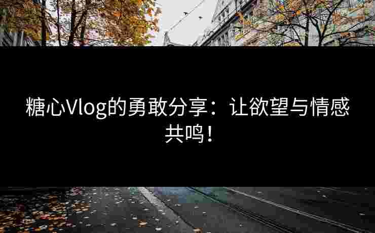 糖心Vlog的勇敢分享：让欲望与情感共鸣！