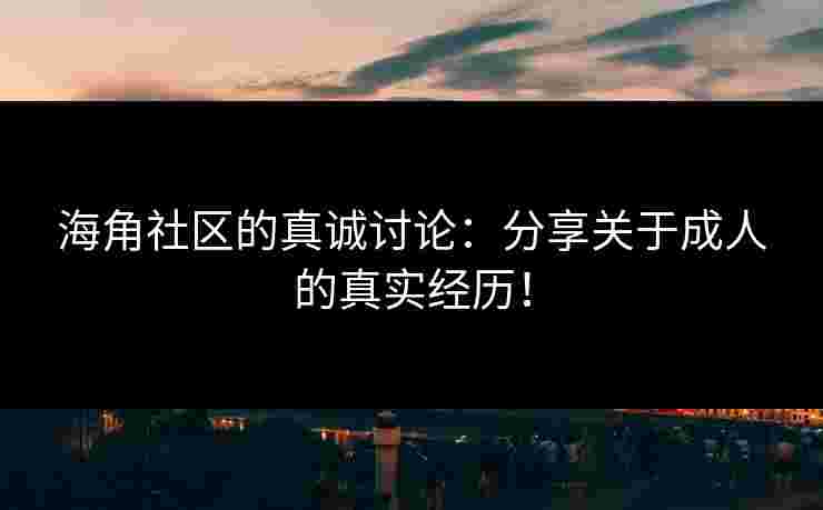 海角社区的真诚讨论：分享关于成人的真实经历！