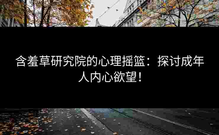 含羞草研究院的心理摇篮：探讨成年人内心欲望！